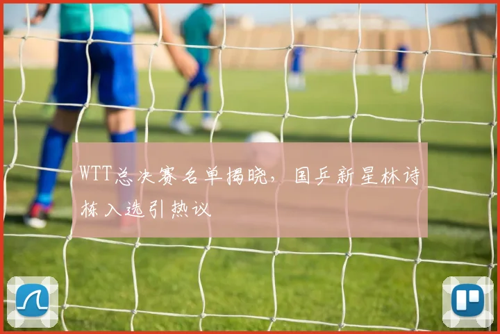 WTT总决赛名单揭晓，国乒新星林诗栋入选引热议