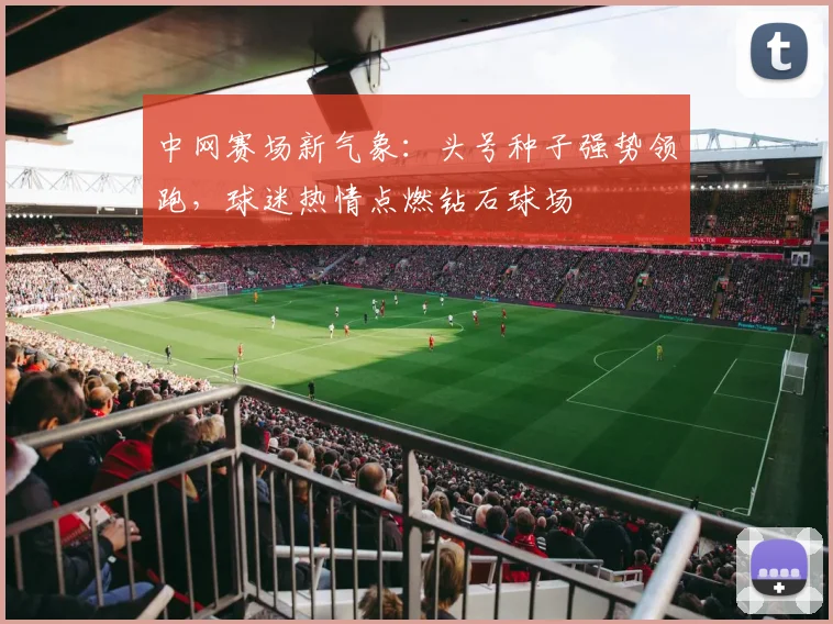 中网赛场新气象:头号种子强势领跑,球迷热情点燃钻石球场