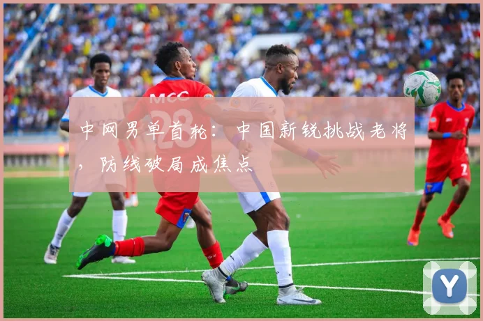 中网男单首轮:中国新锐挑战老将,防线破局成焦点