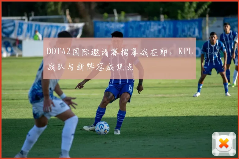 DOTA2国际邀请赛揭幕战在即,KPL战队与新阵容成焦点