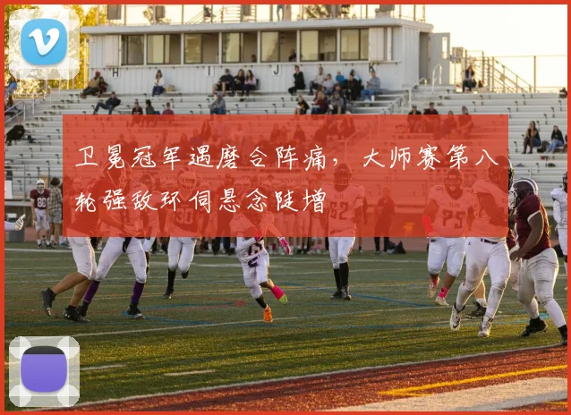 卫冕冠军遇磨合阵痛，大师赛第八轮强敌环伺悬念陡增 - 中国体彩网