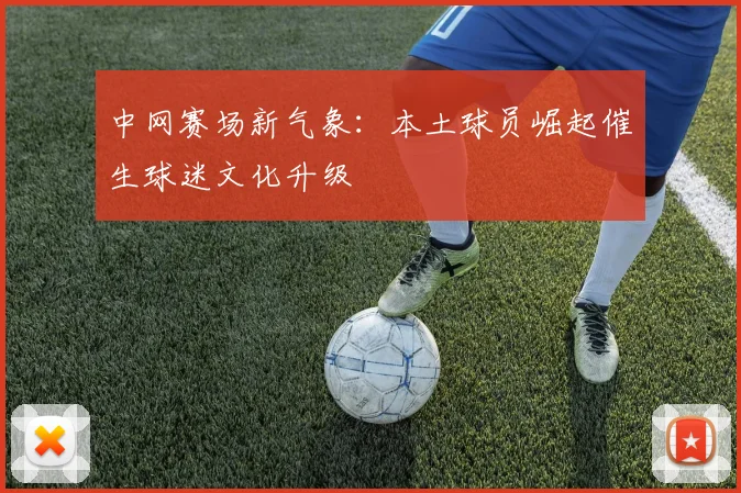 中网赛场新气象:本土球员崛起催生球迷文化升级