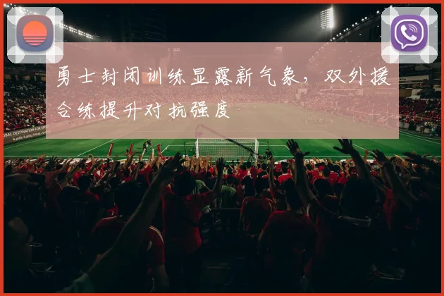 勇士封闭训练显露新气象,双外援合练提升对抗强度