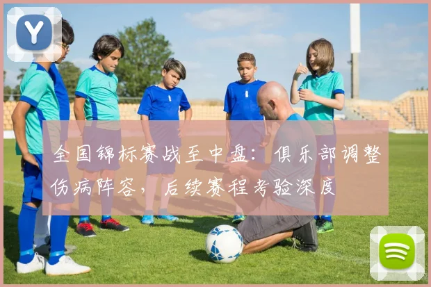 全国锦标赛战至中盘:俱乐部调整伤病阵容,后续赛程考验深度
