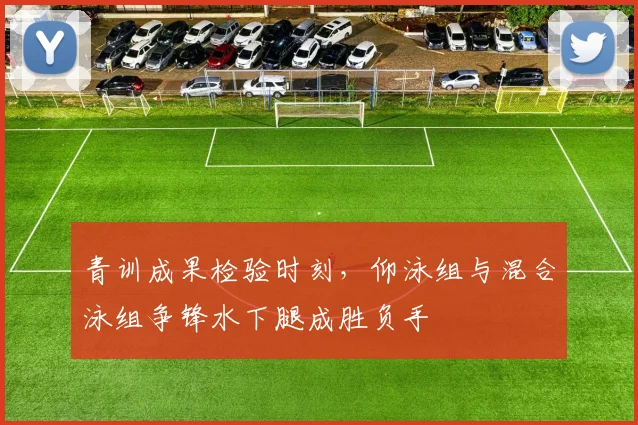 青训成果检验时刻，仰泳组与混合泳组争锋水下腿成胜负手
