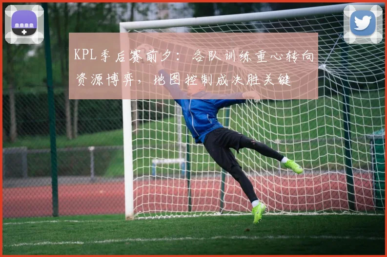 KPL季后赛前夕:各队训练重心转向资源博弈,地图控制成决胜关键