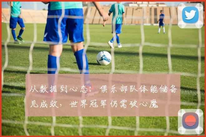 从数据到心态：俱乐部队体能储备见成效，世界冠军仍需破心魔 - 中国体彩网