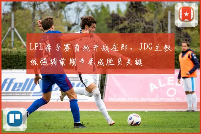LPL春季赛首轮开战在即,JDG主教练强调前期节奏成胜负关键