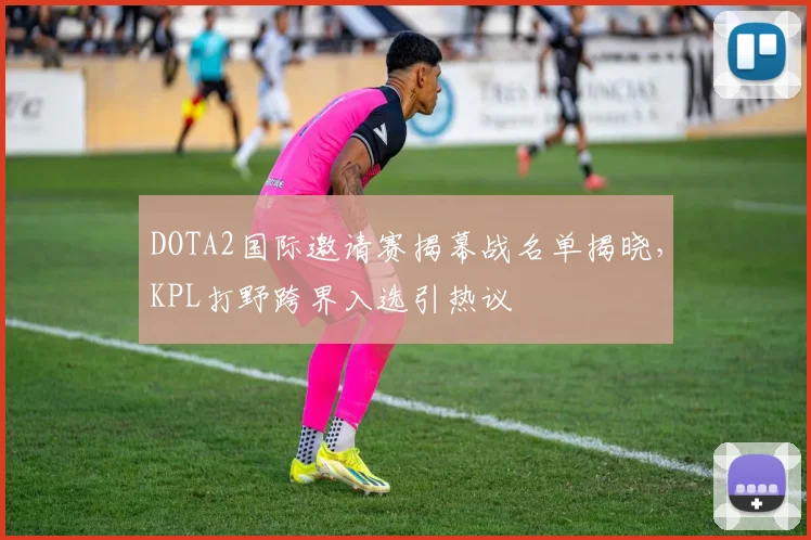 DOTA2国际邀请赛揭幕战名单揭晓,KPL打野跨界入选引热议
