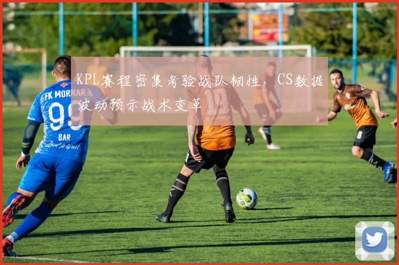KPL赛程密集考验战队韧性,CS数据波动预示战术变革