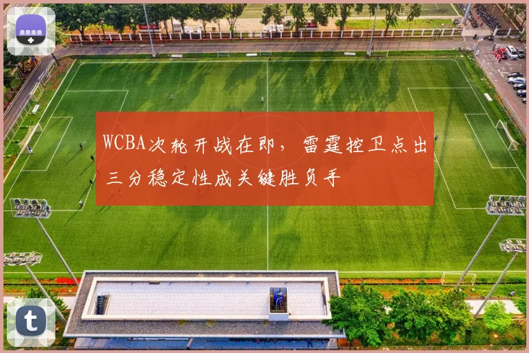 WCBA次轮开战在即,雷霆控卫点出三分稳定性成关键胜负手