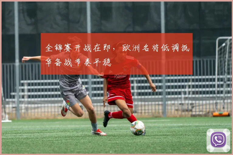 全锦赛开战在即,欧洲名将低调抵华备战节奏平稳