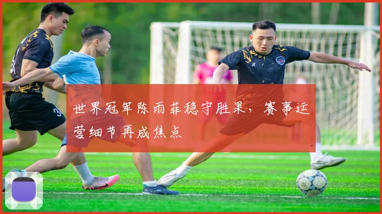 世界冠军陈雨菲稳守胜果,赛事运营细节再成焦点
