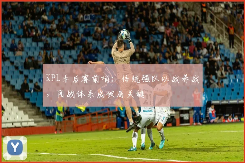 KPL季后赛前哨:传统强队以战养战,团战体系成破局关键