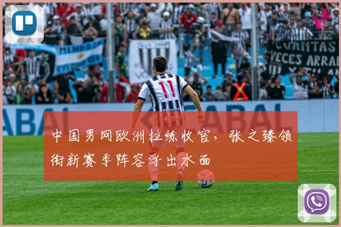 中国男网欧洲拉练收官，张之臻领衔新赛季阵容浮出水面