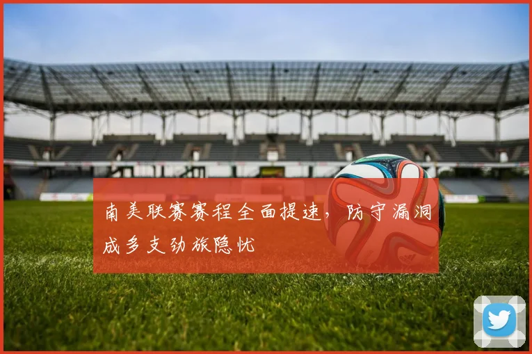 南美联赛赛程全面提速，防守漏洞成多支劲旅隐忧