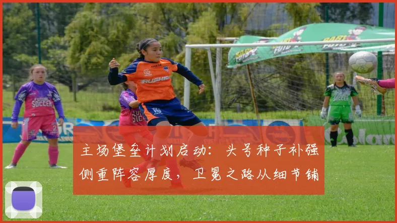 主场堡垒计划启动:头号种子补强侧重阵容厚度,卫冕之路从细节铺陈