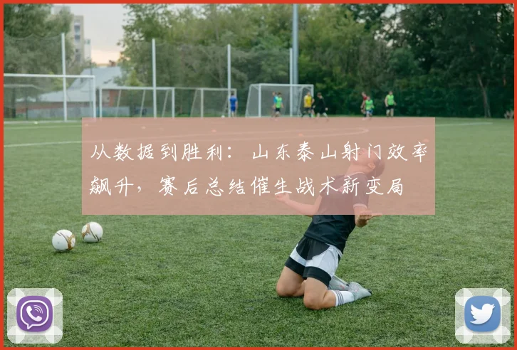 从数据到胜利：山东泰山射门效率飙升，赛后总结催生战术新变局 - 中国体彩网