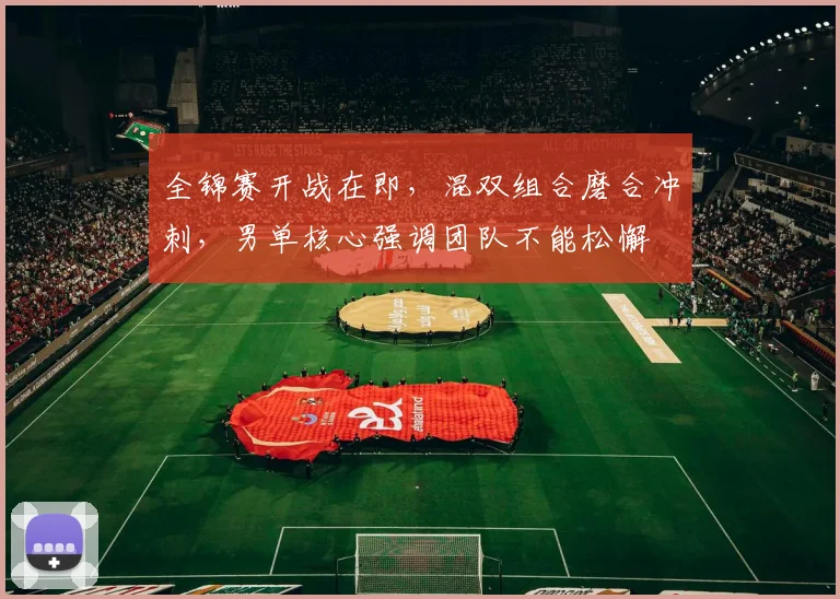全锦赛开战在即,混双组合磨合冲刺,男单核心强调团队不能松懈