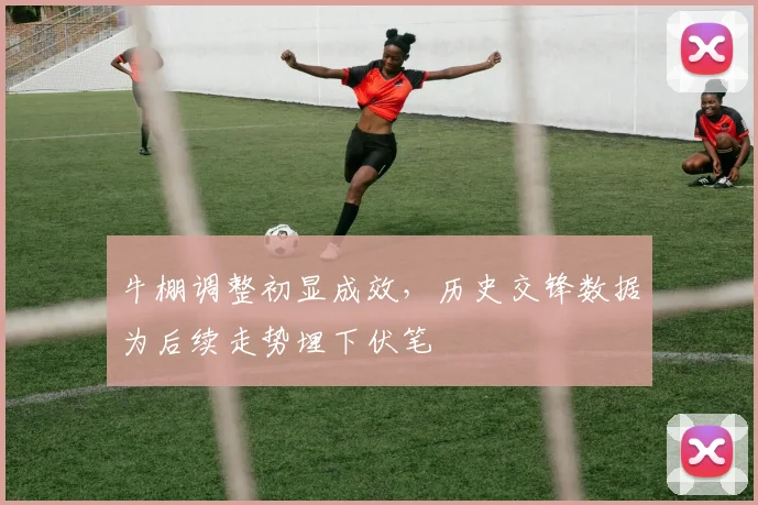 牛棚调整初显成效,历史交锋数据为后续走势埋下伏笔