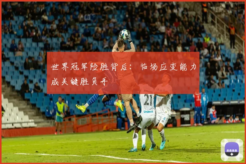 世界冠军险胜背后:临场应变能力成关键胜负手