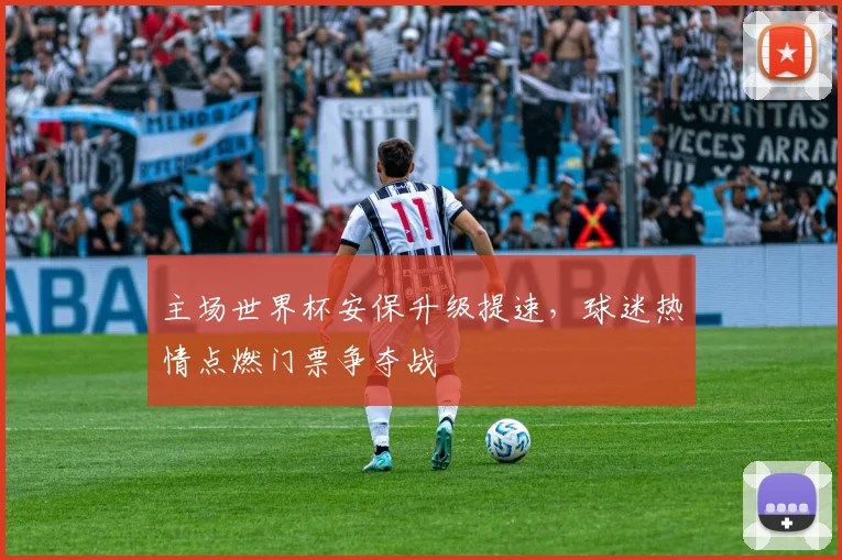 主场世界杯安保升级提速,球迷热情点燃门票争夺战