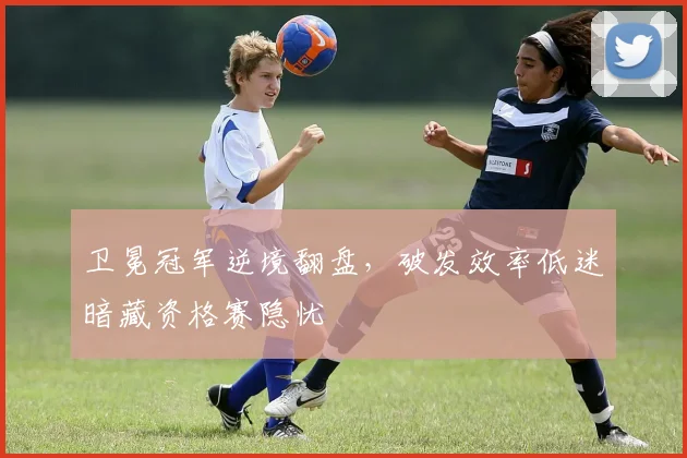 卫冕冠军逆境翻盘,破发效率低迷暗藏资格赛隐忧