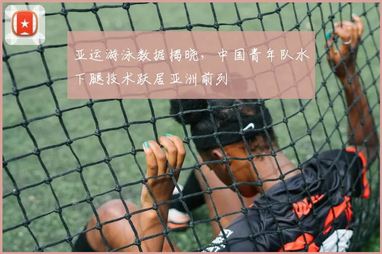 亚运游泳数据揭晓，中国青年队水下腿技术跃居亚洲前列 - 中国体彩网