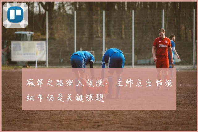 冠军之路渐入佳境,主帅点出临场细节仍是关键课题