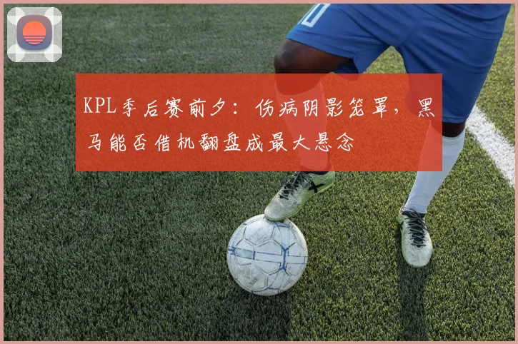 KPL季后赛前夕:伤病阴影笼罩,黑马能否借机翻盘成最大悬念