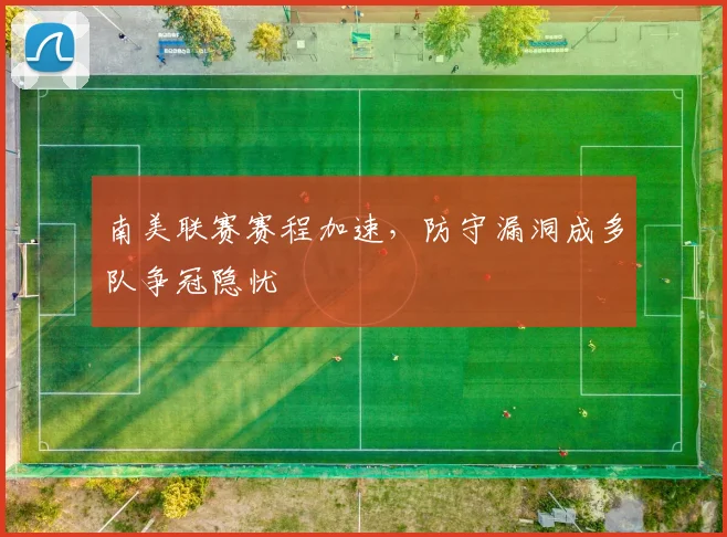 南美联赛赛程加速,防守漏洞成多队争冠隐忧