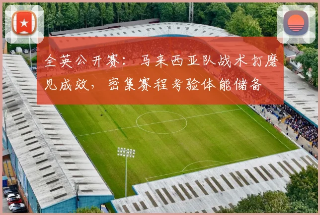 全英公开赛：马来西亚队战术打磨见成效，密集赛程考验体能储备 - 中国体彩网