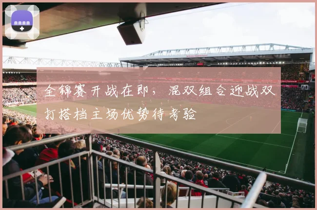 全锦赛开战在即，混双组合迎战双打搭档主场优势待考验