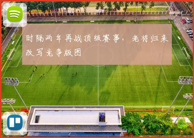 时隔两年再战顶级赛事,老将归来改写竞争版图